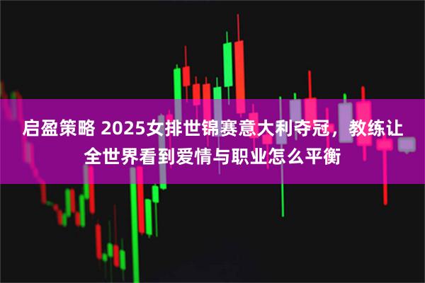 启盈策略 2025女排世锦赛意大利夺冠，教练让全世界看到爱情与职业怎么平衡