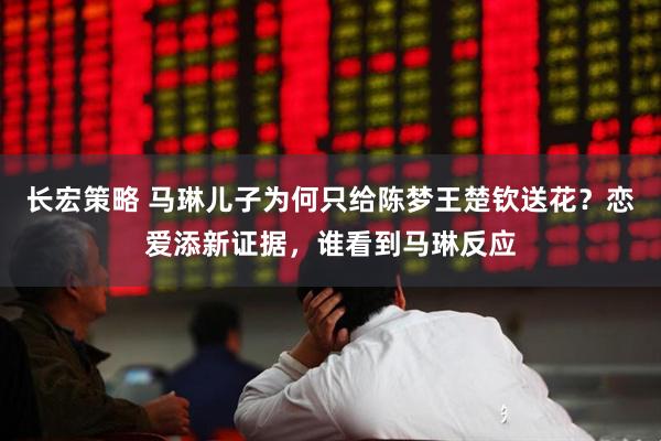 长宏策略 马琳儿子为何只给陈梦王楚钦送花？恋爱添新证据，谁看到马琳反应