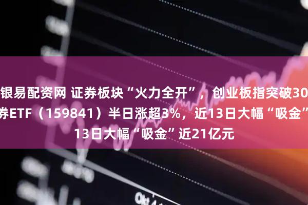 银易配资网 证券板块“火力全开”，创业板指突破3000点，证券ETF（159841）半日涨超3%，近13日大幅“吸金”近21亿元
