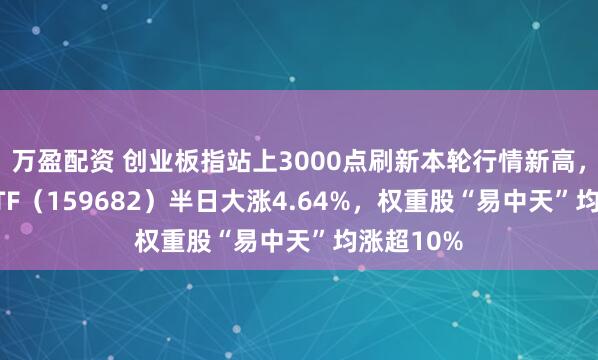 万盈配资 创业板指站上3000点刷新本轮行情新高，创业50ETF（159682）半日大涨4.64%，权重股“易中天”均涨超10%