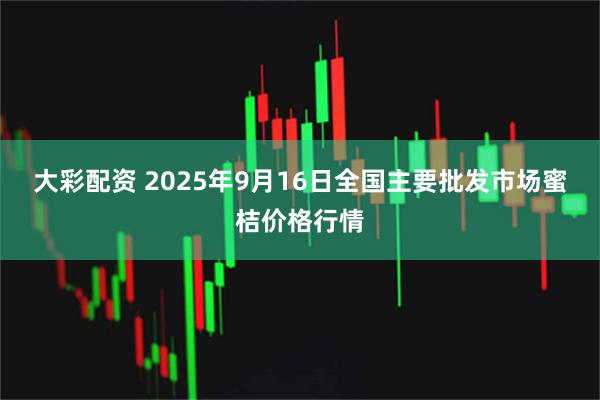 大彩配资 2025年9月16日全国主要批发市场蜜桔价格行情