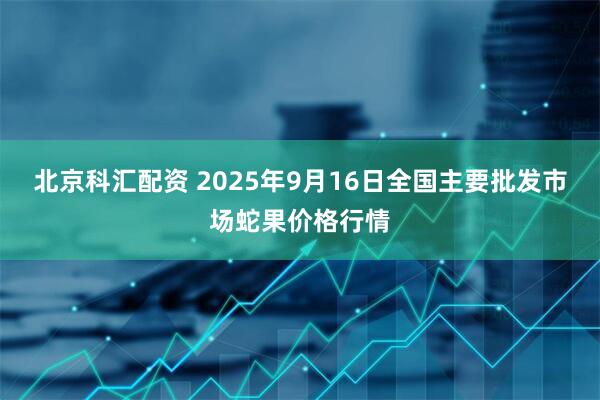 北京科汇配资 2025年9月16日全国主要批发市场蛇果价格行情