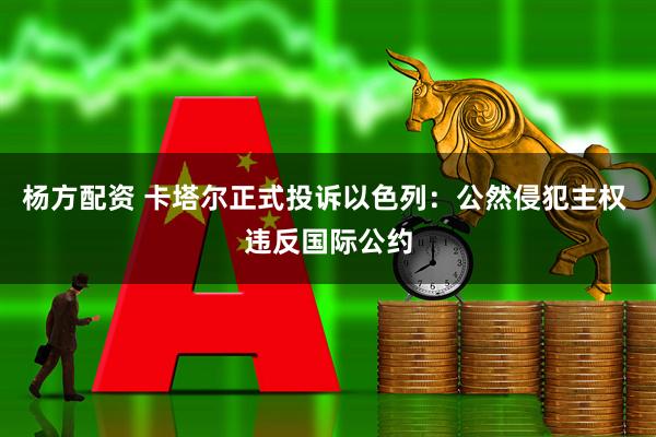杨方配资 卡塔尔正式投诉以色列：公然侵犯主权 违反国际公约
