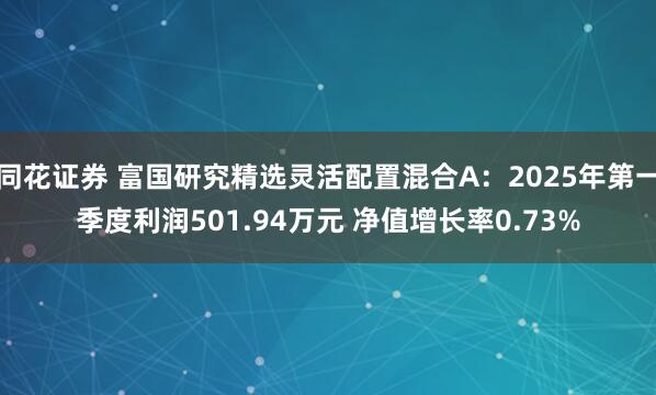 同花证券 富国研究精选灵活配置混合A：2025年第一季度利润501.94万元 净值增长率0.73%