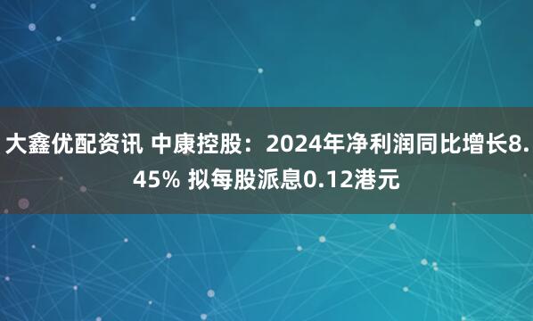 大鑫优配资讯 中康控股：2024年净利润同比增长8.45% 拟每股派息0.12港元
