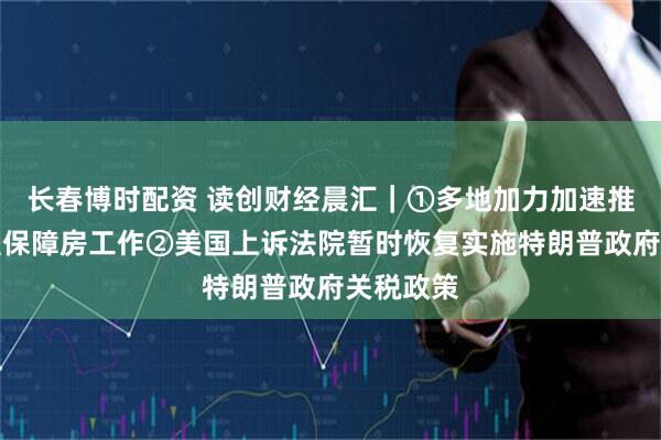 长春博时配资 读创财经晨汇｜①多地加力加速推进配售型保障房工作②美国上诉法院暂时恢复实施特朗普政府关税政策