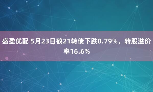 盛盈优配 5月23日鹤21转债下跌0.79%，转股溢价率16.6%