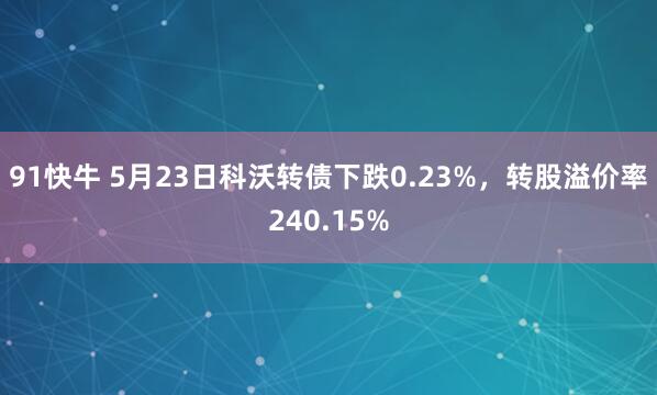 91快牛 5月23日科沃转债下跌0.23%，转股溢价率240.15%