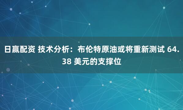 日赢配资 技术分析：布伦特原油或将重新测试 64.38 美元的支撑位