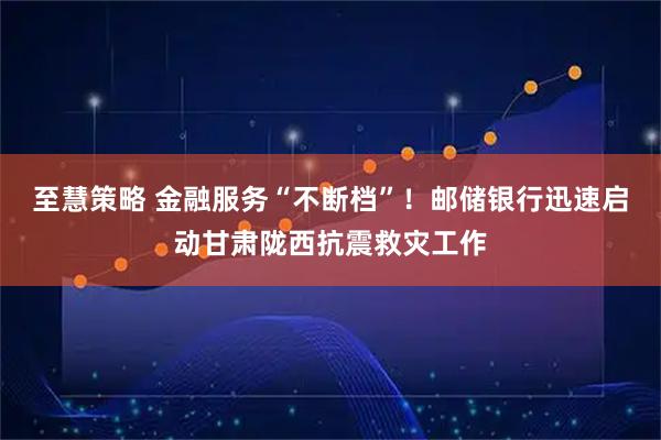 至慧策略 金融服务“不断档”！邮储银行迅速启动甘肃陇西抗震救灾工作