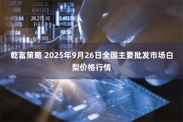 乾富策略 2025年9月26日全国主要批发市场白梨价格行情