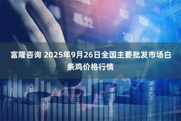富隆咨询 2025年9月26日全国主要批发市场白条鸡价格行情