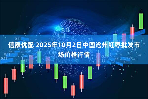 信康优配 2025年10月2日中国沧州红枣批发市场价格行情