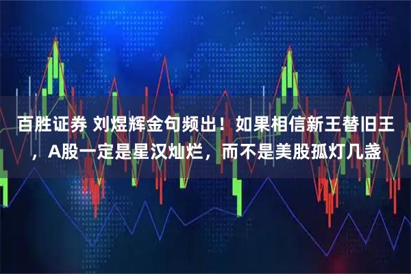 百胜证券 刘煜辉金句频出！如果相信新王替旧王，A股一定是星汉灿烂，而不是美股孤灯几盏