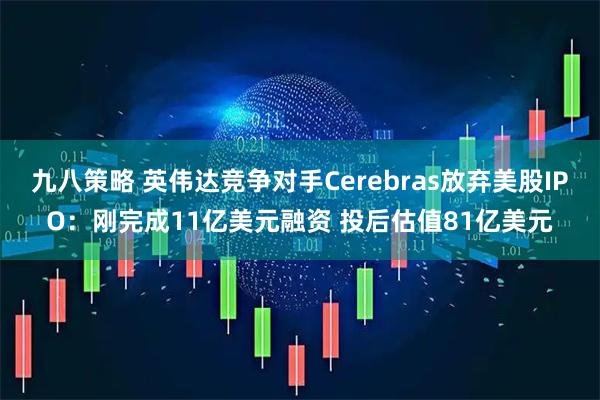 九八策略 英伟达竞争对手Cerebras放弃美股IPO：刚完成11亿美元融资 投后估值81亿美元