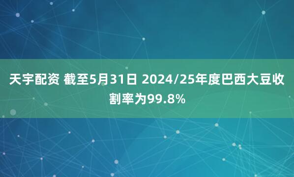 天宇配资 截至5月31日 2024/25年度巴西大豆收割率为99.8%