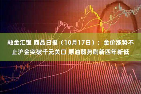 融金汇银 商品日报（10月17日）：金价涨势不止沪金突破千元关口 原油弱势刷新四年新低