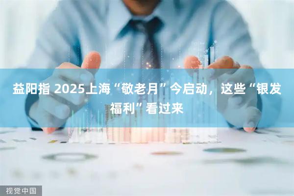 益阳指 2025上海“敬老月”今启动，这些“银发福利”看过来