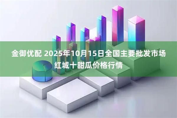 金御优配 2025年10月15日全国主要批发市场红城十甜瓜价格行情