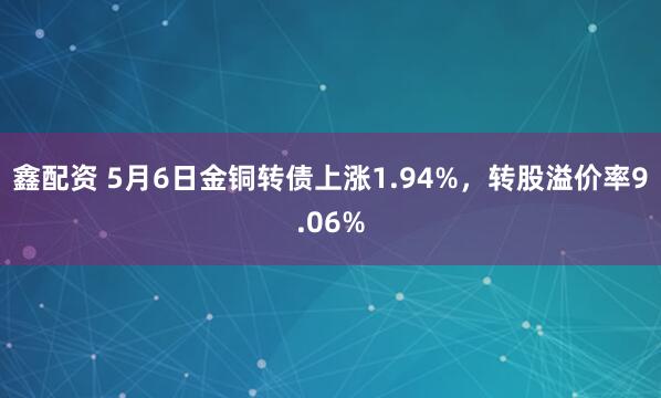 鑫配资 5月6日金铜转债上涨1.94%，转股溢价率9.06%